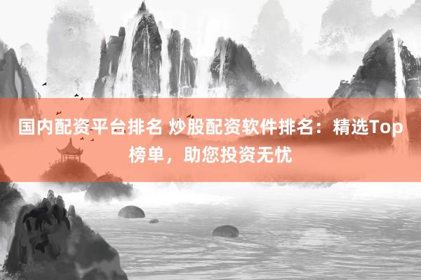 国内配资平台排名 炒股配资软件排名：精选Top榜单，助您投资无忧
