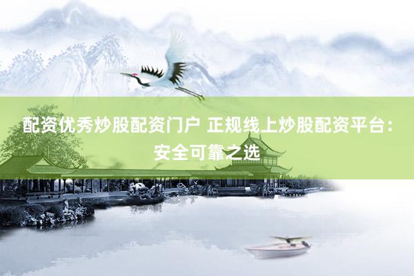 配资优秀炒股配资门户 正规线上炒股配资平台：安全可靠之选