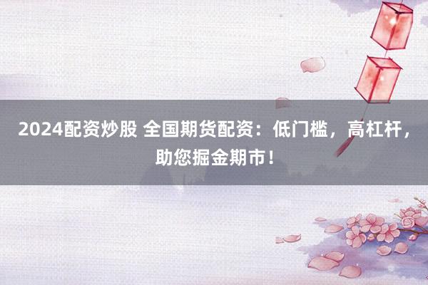 2024配资炒股 全国期货配资：低门槛，高杠杆，助您掘金期市！