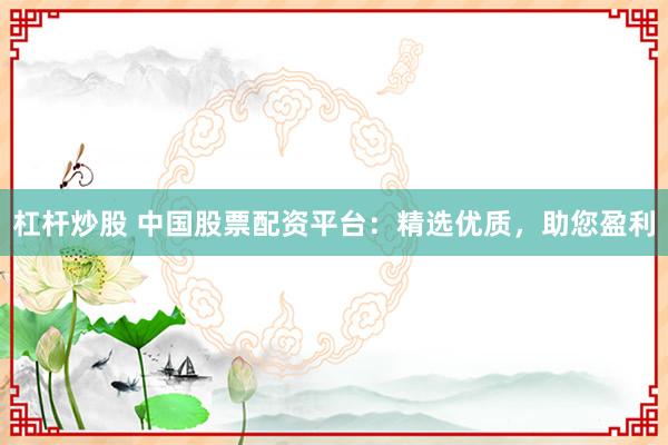 杠杆炒股 中国股票配资平台：精选优质，助您盈利