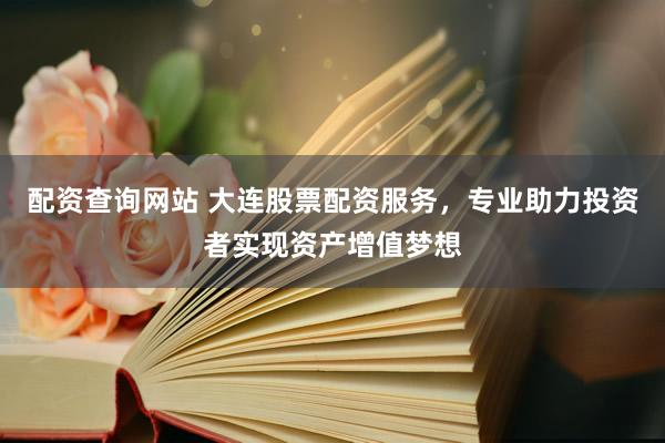 配资查询网站 大连股票配资服务，专业助力投资者实现资产增值梦想