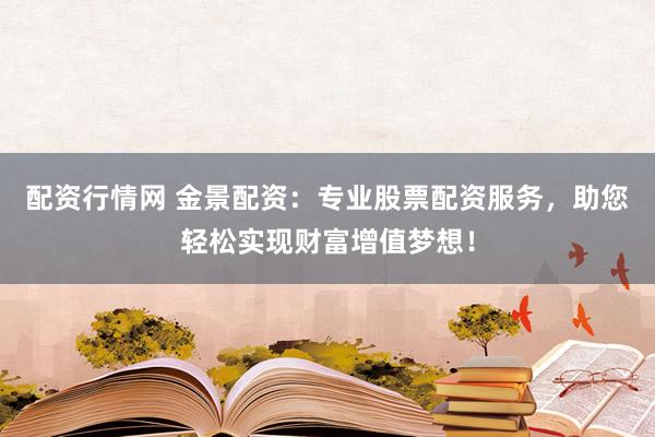 配资行情网 金景配资：专业股票配资服务，助您轻松实现财富增值梦想！