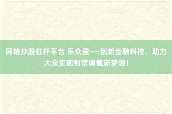 网络炒股杠杆平台 乐众盈——创新金融科技，助力大众实现财富增值新梦想！