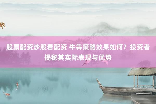股票配资炒股看配资 牛犇策略效果如何？投资者揭秘其实际表现与优势