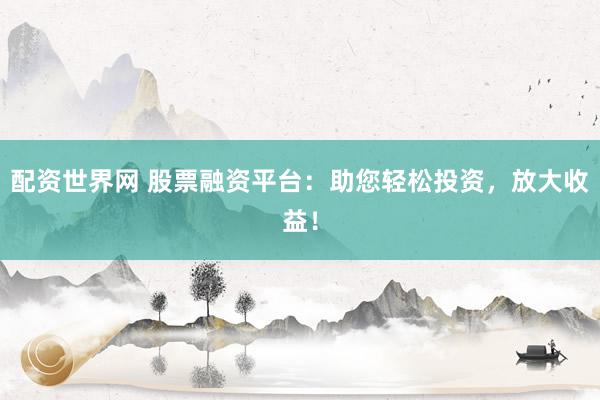 配资世界网 股票融资平台：助您轻松投资，放大收益！