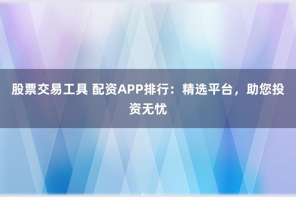 股票交易工具 配资APP排行：精选平台，助您投资无忧