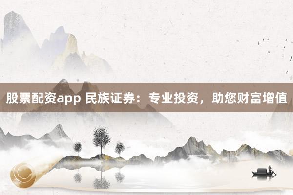 股票配资app 民族证券：专业投资，助您财富增值