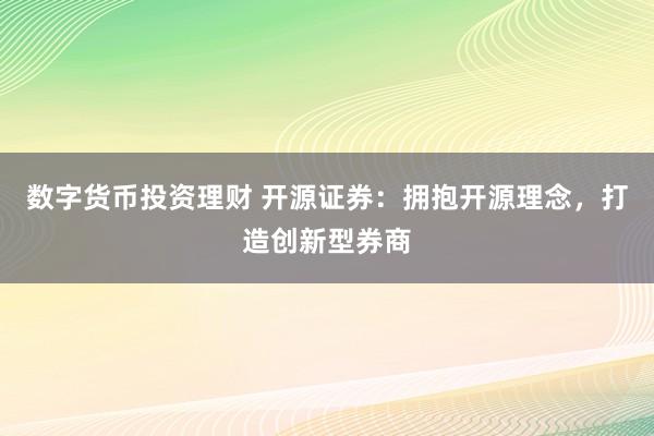 数字货币投资理财 开源证券：拥抱开源理念，打造创新型券商