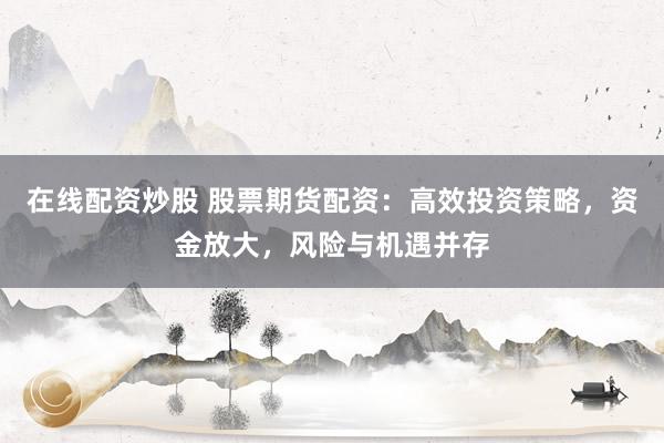 在线配资炒股 股票期货配资：高效投资策略，资金放大，风险与机遇并存