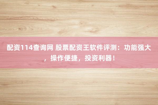 配资114查询网 股票配资王软件评测：功能强大，操作便捷，投资利器！