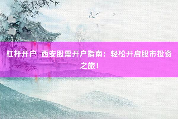 杠杆开户  西安股票开户指南：轻松开启股市投资之旅！
