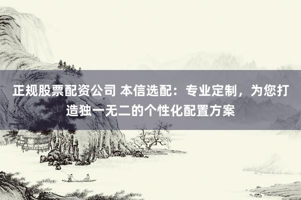 正规股票配资公司 本信选配：专业定制，为您打造独一无二的个性化配置方案