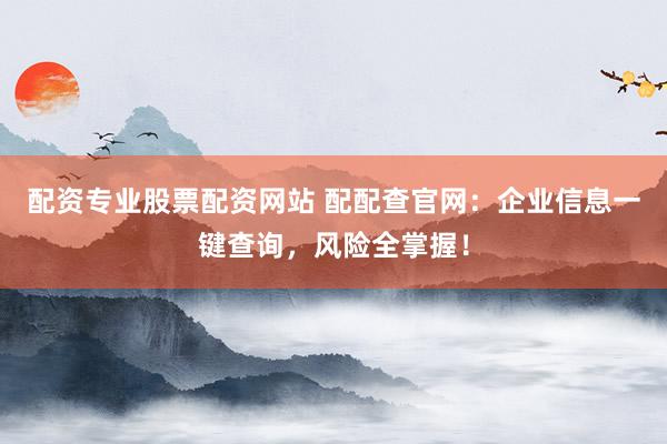 配资专业股票配资网站 配配查官网：企业信息一键查询，风险全掌握！