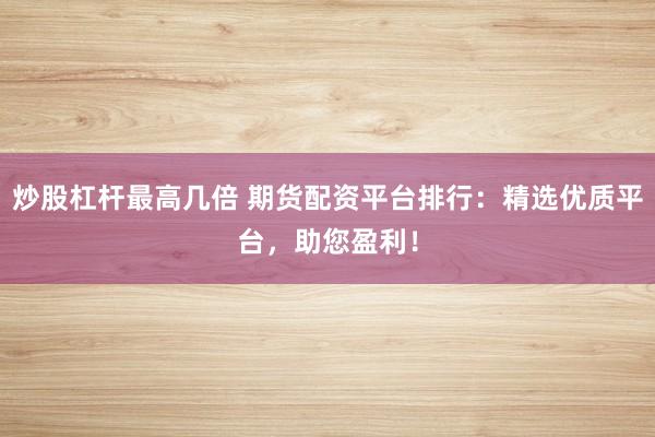 炒股杠杆最高几倍 期货配资平台排行：精选优质平台，助您盈利！