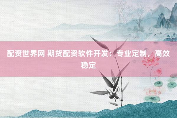 配资世界网 期货配资软件开发：专业定制，高效稳定