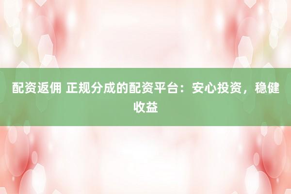 配资返佣 正规分成的配资平台：安心投资，稳健收益
