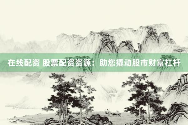 在线配资 股票配资资源:助您撬动股市财富杠杆