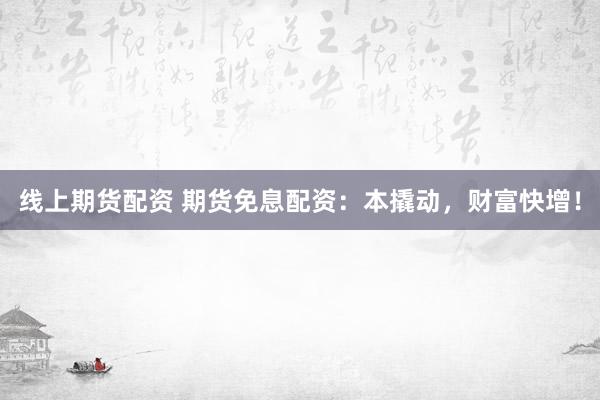 线上期货配资 期货免息配资：本撬动，财富快增！