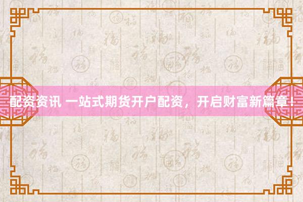 配资资讯 一站式期货开户配资，开启财富新篇章！