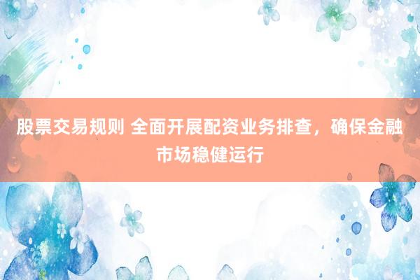股票交易规则 全面开展配资业务排查,确保金融市场稳健运行