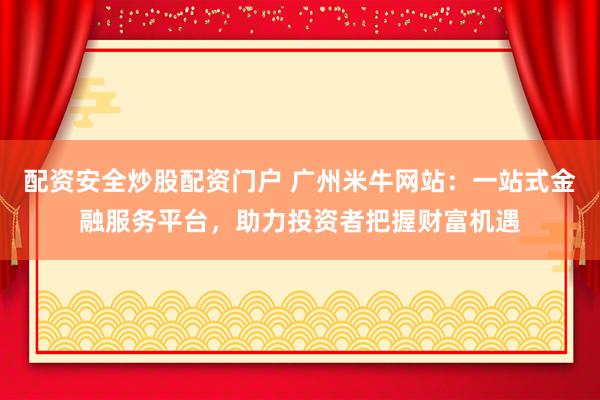 配资安全炒股配资门户 广州米牛网站：一站式金融服务平台，助力投资者把握财富机遇