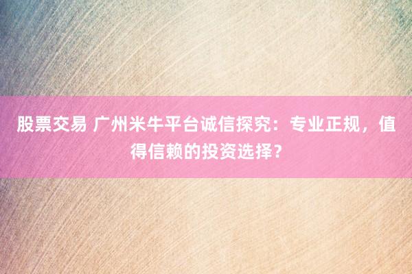 股票交易 广州米牛平台诚信探究：专业正规，值得信赖的投资选择？
