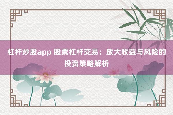 杠杆炒股app 股票杠杆交易：放大收益与风险的投资策略解析